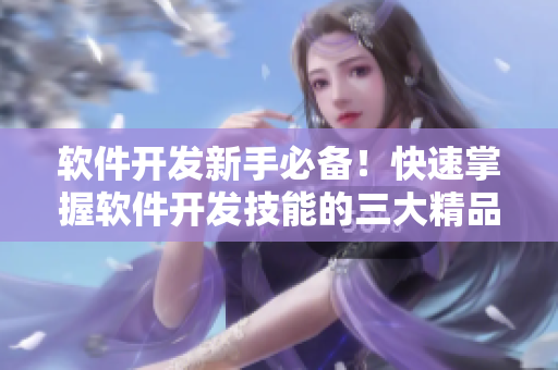 软件开发新手必备！快速掌握软件开发技能的三大精品学习区