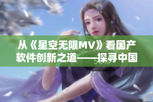 从《星空无限MV》看国产软件创新之道——探寻中国软件业的未来