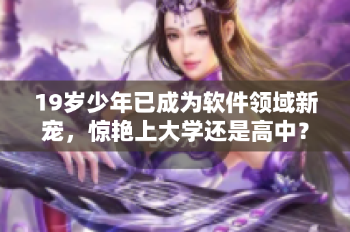19岁少年已成为软件领域新宠，惊艳上大学还是高中？
