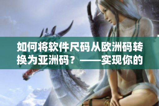 如何将软件尺码从欧洲码转换为亚洲码？——实现你的购物需求!