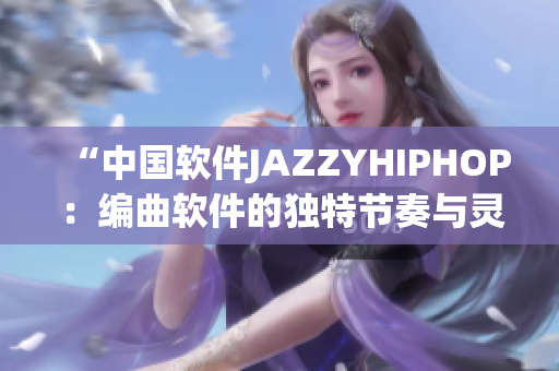 “中国软件JAZZYHIPHOP：编曲软件的独特节奏与灵感创作”