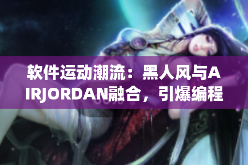 软件运动潮流：黑人风与AIRJORDAN融合，引爆编程界新潮