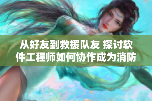 从好友到救援队友 探讨软件工程师如何协作成为消防员