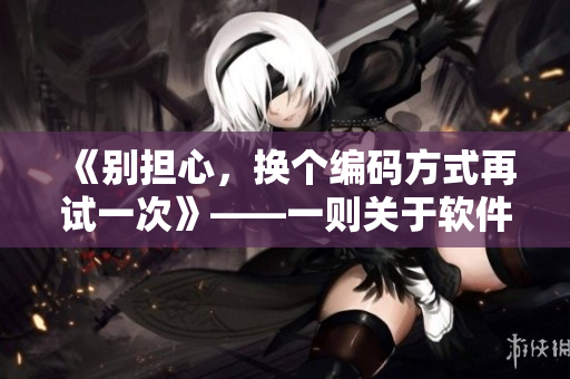 《别担心，换个编码方式再试一次》——一则关于软件开发与调试的故事