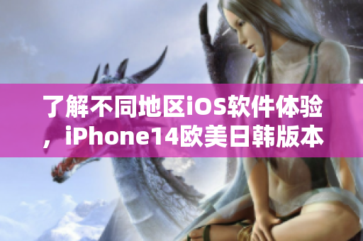 了解不同地区iOS软件体验，iPhone14欧美日韩版本区别大揭秘