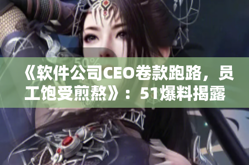 《软件公司CEO卷款跑路，员工饱受煎熬》：51爆料揭露黑幕