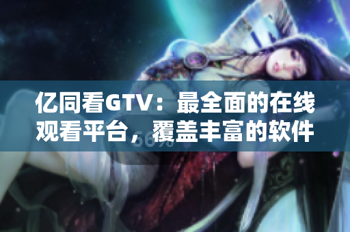 亿同看GTV：最全面的在线观看平台，覆盖丰富的软件资源