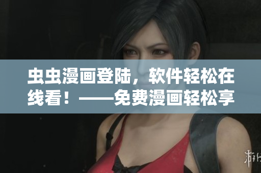 虫虫漫画登陆，软件轻松在线看！——免费漫画轻松享，上虫虫软件更精彩！