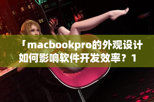 「macbookpro的外观设计如何影响软件开发效率？1819岁新探索」