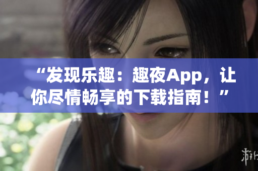 “发现乐趣：趣夜App，让你尽情畅享的下载指南！”