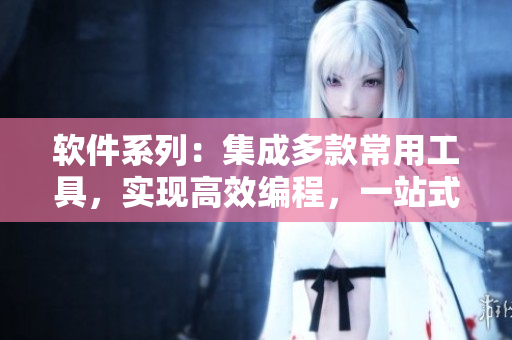 软件系列：集成多款常用工具，实现高效编程，一站式解决软件开发难题