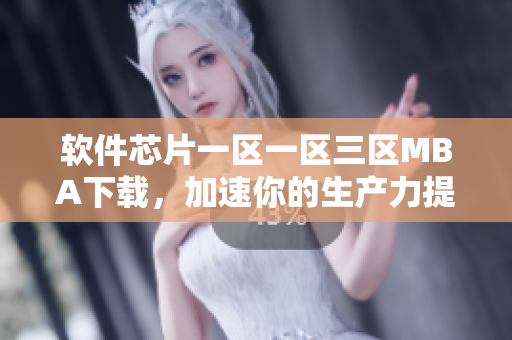 软件芯片一区一区三区MBA下载，加速你的生产力提升！