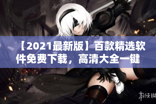 【2021最新版】百款精选软件免费下载，高清大全一键获取