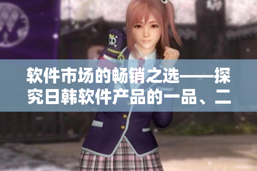 软件市场的畅销之选——探究日韩软件产品的一品、二品、三品