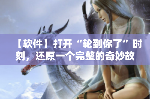 【软件】打开“轮到你了”时刻，还原一个完整的奇妙故事