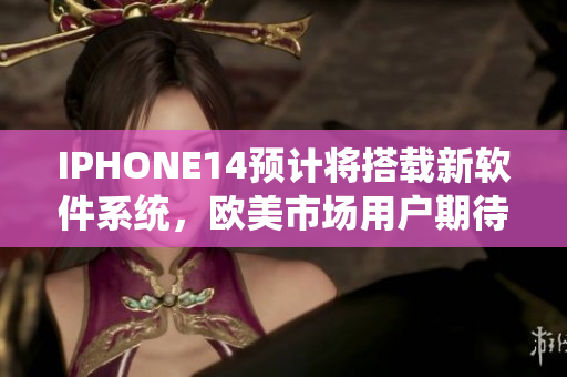 IPHONE14预计将搭载新软件系统，欧美市场用户期待度高