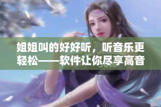 姐姐叫的好好听，听音乐更轻松——软件让你尽享高音质歌曲