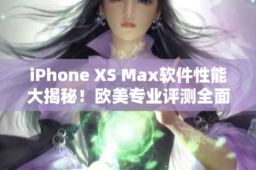 iPhone XS Max软件性能大揭秘！欧美专业评测全面解析