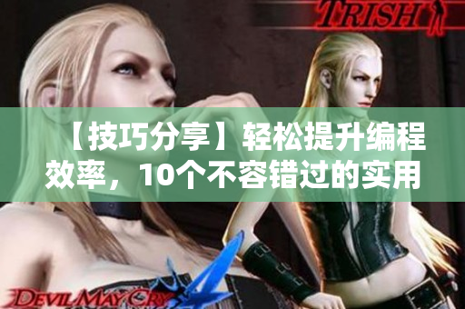 【技巧分享】轻松提升编程效率，10个不容错过的实用软件工具！