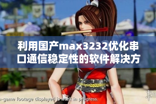利用国产max3232优化串口通信稳定性的软件解决方案