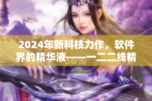 2024年新科技力作，软件界的精华液——一二二线精华液