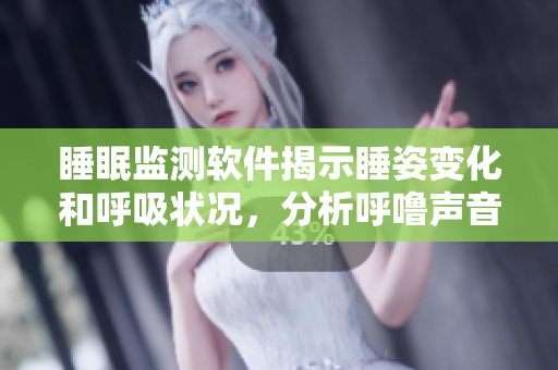 睡眠监测软件揭示睡姿变化和呼吸状况，分析呼噜声音和呼吸声音