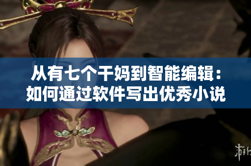 从有七个干妈到智能编辑：如何通过软件写出优秀小说？