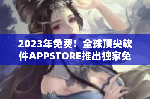 2023年免费！全球顶尖软件APPSTORE推出独家免费计划