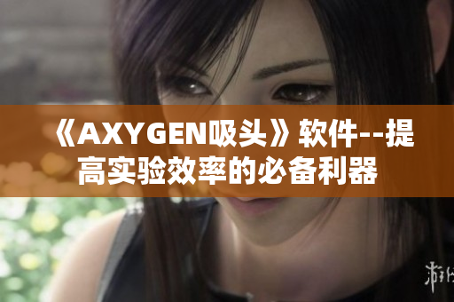 《AXYGEN吸头》软件--提高实验效率的必备利器