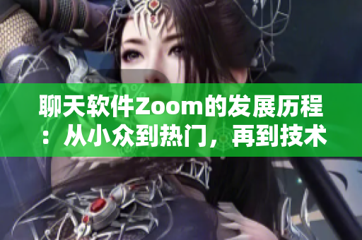 聊天软件Zoom的发展历程：从小众到热门，再到技术挑战