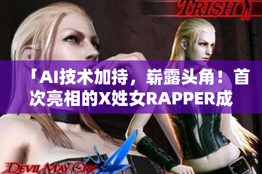 「AI技术加持，崭露头角！首次亮相的X姓女RAPPER成为软件界新宠。」