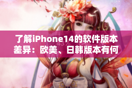 了解iPhone14的软件版本差异：欧美、日韩版本有何不同？