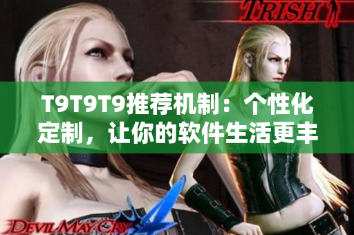 T9T9T9推荐机制：个性化定制，让你的软件生活更丰富多彩