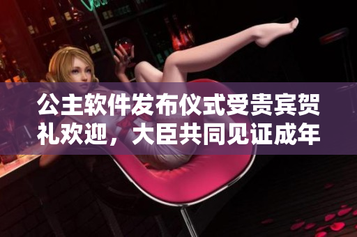 公主软件发布仪式受贵宾贺礼欢迎，大臣共同见证成年礼。