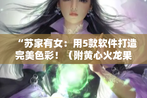 “苏家有女：用5款软件打造完美色彩！（附黄心火龙果使用攻略）”