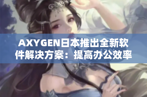 AXYGEN日本推出全新软件解决方案：提高办公效率的秘诀