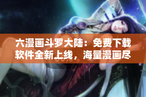 六漫画斗罗大陆：免费下载软件全新上线，海量漫画尽在手中
