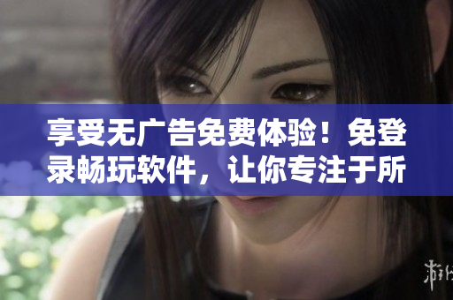 享受无广告免费体验！免登录畅玩软件，让你专注于所需功能