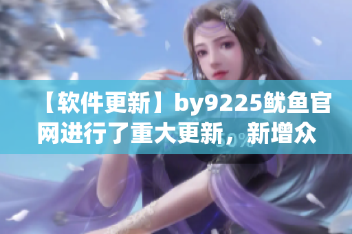 【软件更新】by9225鱿鱼官网进行了重大更新，新增众多功能！