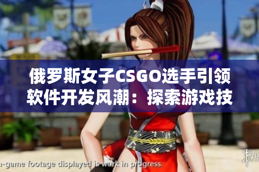 俄罗斯女子CSGO选手引领软件开发风潮：探索游戏技能在编程世界的新境界