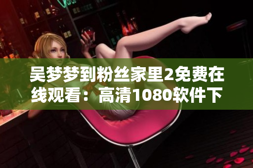吴梦梦到粉丝家里2免费在线观看：高清1080软件下载推荐