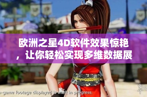 欧洲之星4D软件效果惊艳，让你轻松实现多维数据展示！