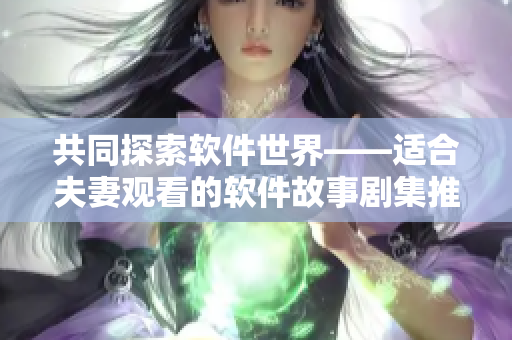 共同探索软件世界——适合夫妻观看的软件故事剧集推荐