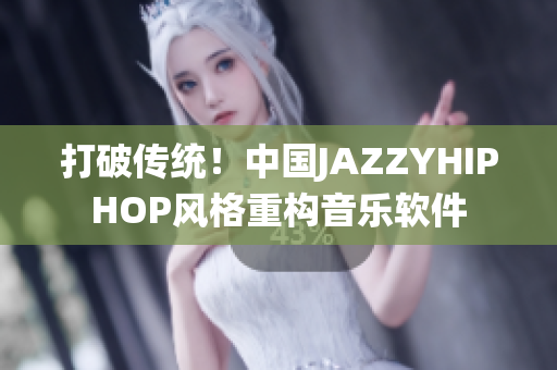 打破传统！中国JAZZYHIPHOP风格重构音乐软件