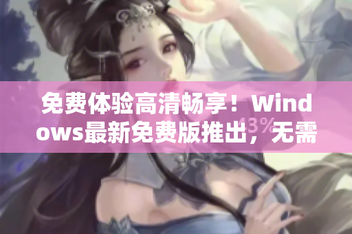 免费体验高清畅享！Windows最新免费版推出，无需激活畅玩软件！