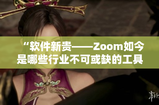 “软件新贵——Zoom如今是哪些行业不可或缺的工具？”