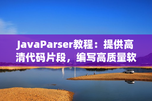 JavaParser教程：提供高清代码片段，编写高质量软件必备