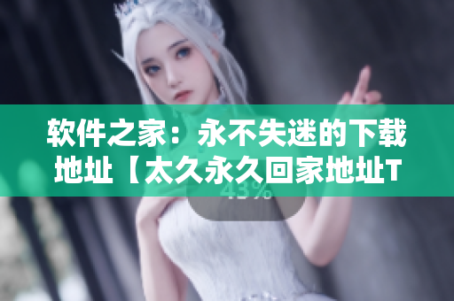 软件之家：永不失迷的下载地址【太久永久回家地址TAI99.CC】