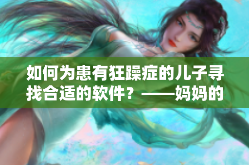 如何为患有狂躁症的儿子寻找合适的软件？——妈妈的配合十分重要！