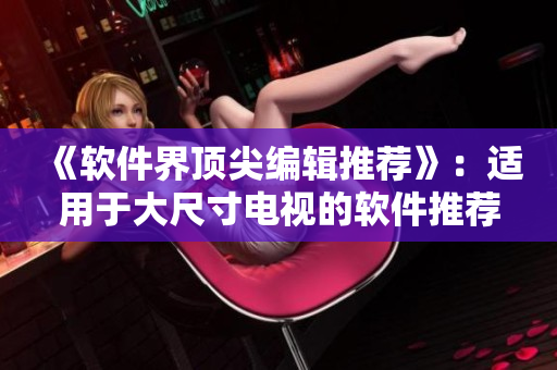 《软件界顶尖编辑推荐》：适用于大尺寸电视的软件推荐